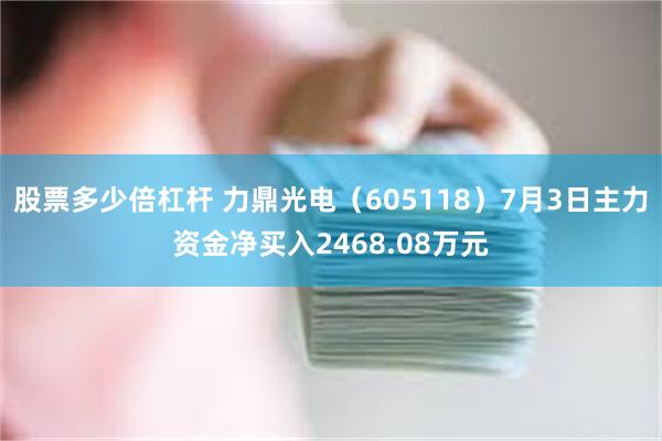 股票多少倍杠杆 力鼎光电（605118）7月3日主力资金净买入2468.08万元