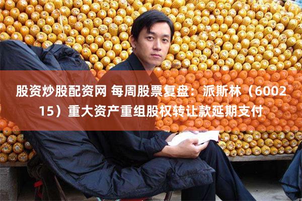 股资炒股配资网 每周股票复盘：派斯林（600215）重大资产重组股权转让款延期支付