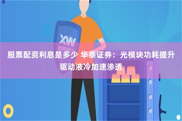 股票配资利息是多少 华泰证券：光模块功耗提升驱动液冷加速渗透