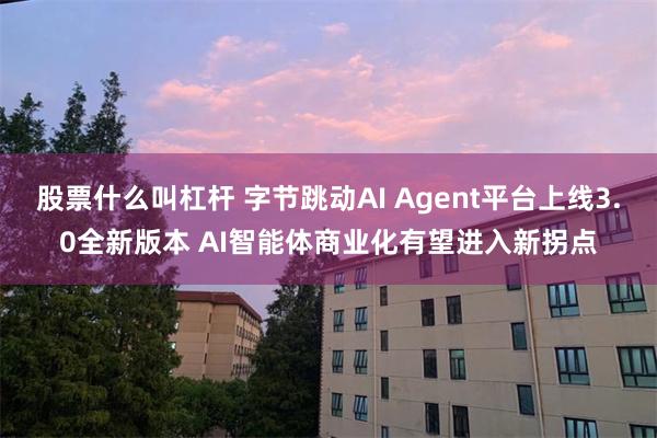 股票什么叫杠杆 字节跳动AI Agent平台上线3.0全新版本 AI智能体商业化有望进入新拐点