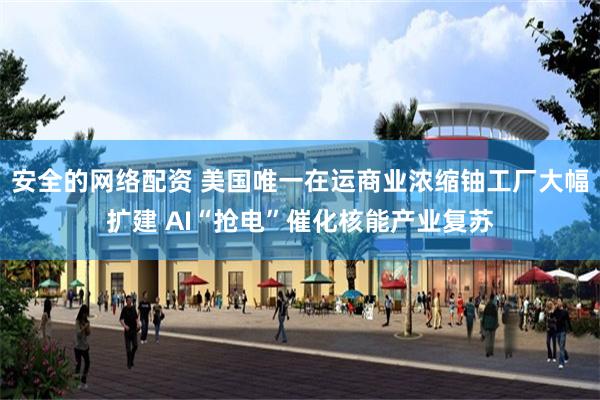 安全的网络配资 美国唯一在运商业浓缩铀工厂大幅扩建 AI“抢电”催化核能产业复苏