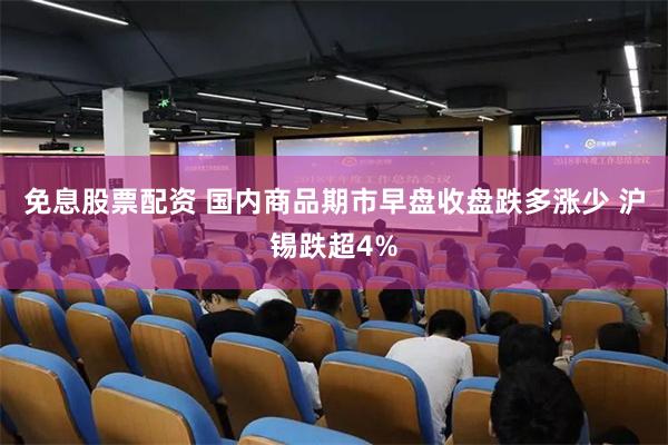 免息股票配资 国内商品期市早盘收盘跌多涨少 沪锡跌超4%
