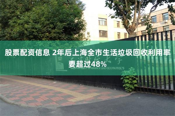 股票配资信息 2年后上海全市生活垃圾回收利用率要超过48%