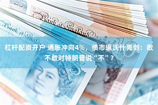 杠杆配资开户 通胀冲向4%，债市逼沃什亮剑：敢不敢对特朗普说“不”？