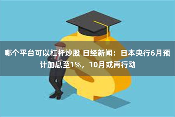哪个平台可以杠杆炒股 日经新闻：日本央行6月预计加息至1%，10月或再行动