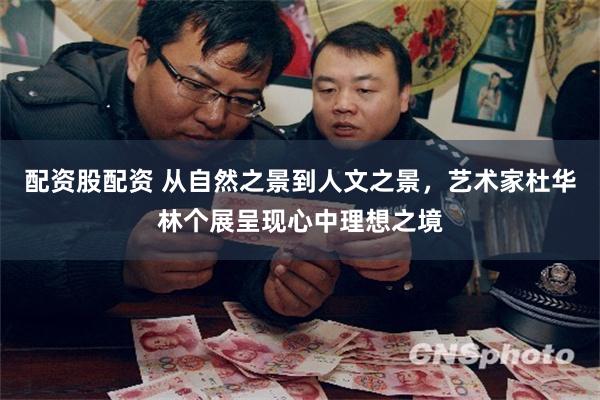 配资股配资 从自然之景到人文之景，艺术家杜华林个展呈现心中理想之境