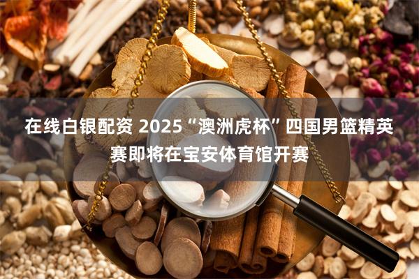 在线白银配资 2025“澳洲虎杯”四国男篮精英赛即将在宝安体育馆开赛