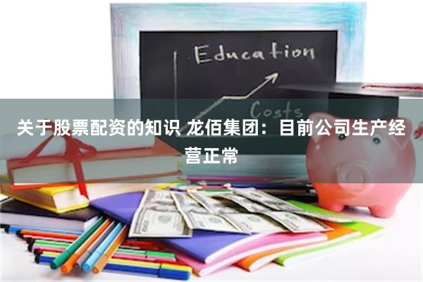 关于股票配资的知识 龙佰集团：目前公司生产经营正常