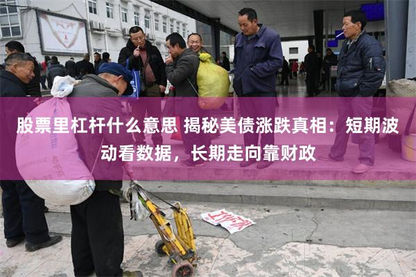 股票里杠杆什么意思 揭秘美债涨跌真相：短期波动看数据，长期走向靠财政