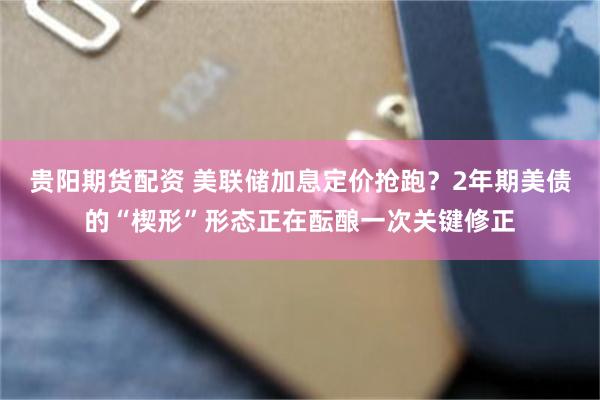 贵阳期货配资 美联储加息定价抢跑？2年期美债的“楔形”形态正在酝酿一次关键修正