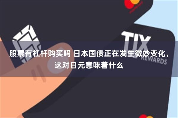 股票有杠杆购买吗 日本国债正在发生微妙变化，这对日元意味着什么
