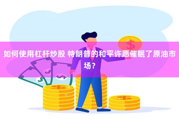 如何使用杠杆炒股 特朗普的和平许愿催眠了原油市场？