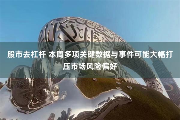 股市去杠杆 本周多项关键数据与事件可能大幅打压市场风险偏好