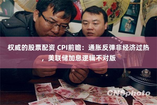 权威的股票配资 CPI前瞻：通胀反弹非经济过热，美联储加息逻辑不对版
