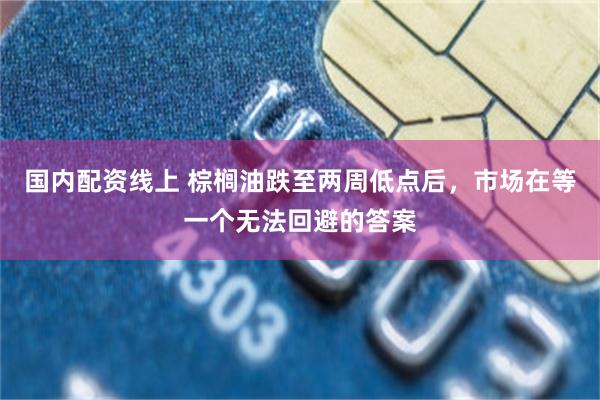 国内配资线上 棕榈油跌至两周低点后，市场在等一个无法回避的答案