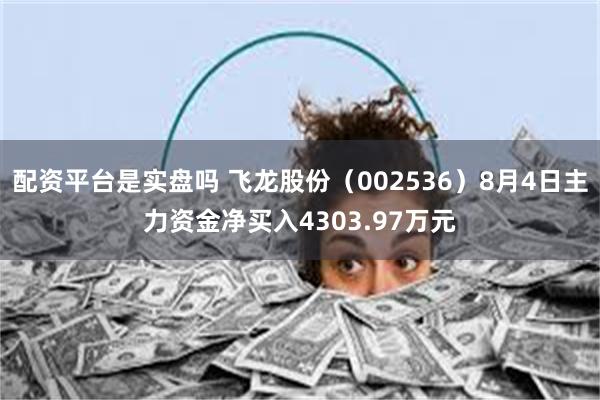 配资平台是实盘吗 飞龙股份（002536）8月4日主力资金净买入4303.97万元