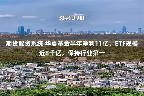 期货配资系统 华夏基金半年净利11亿，ETF规模近8千亿，保持行业第一