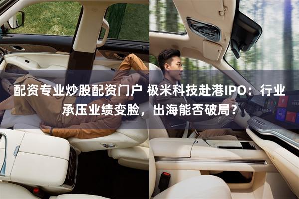 配资专业炒股配资门户 极米科技赴港IPO：行业承压业绩变脸，出海能否破局？
