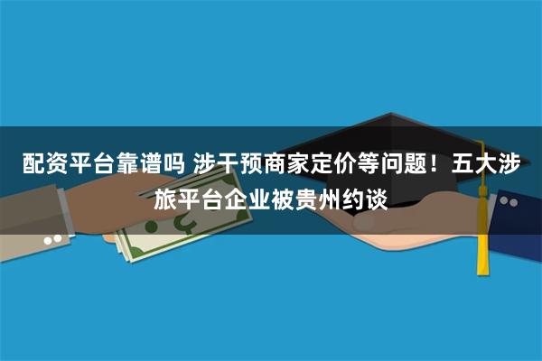 配资平台靠谱吗 涉干预商家定价等问题!五大涉旅平台企业被贵州约谈