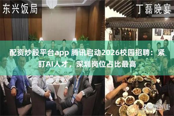 配资炒股平台app 腾讯启动2026校园招聘：紧盯AI人才，深圳岗位占比最高