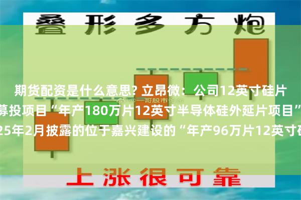 期货配资是什么意思? 立昂微：公司12英寸硅片目前除在建的可转债募投项目“年产180万片12英寸半导体硅外延片项目”以及2025年2月披露的位于嘉兴建设的“年产96万片12英寸硅外延片项目”外，暂无新扩产计划
