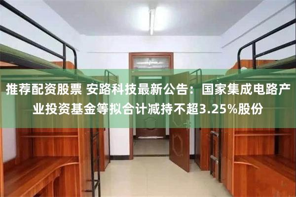 推荐配资股票 安路科技最新公告：国家集成电路产业投资基金等拟合计减持不超3.25%股份