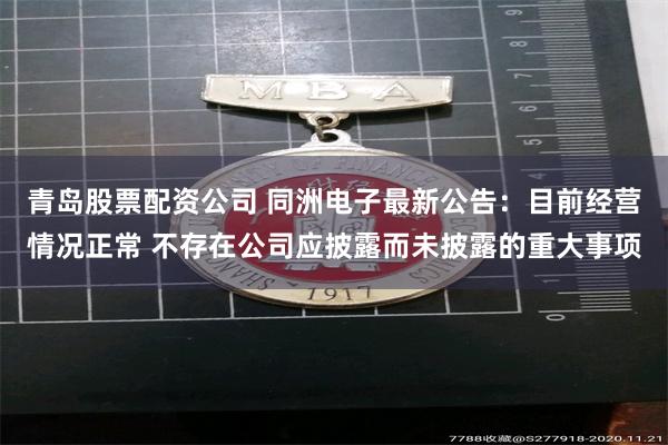青岛股票配资公司 同洲电子最新公告：目前经营情况正常 不存在公司应披露而未披露的重大事项
