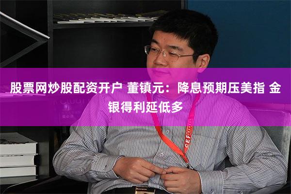股票网炒股配资开户 董镇元:降息预期压美指 金银得利延低多