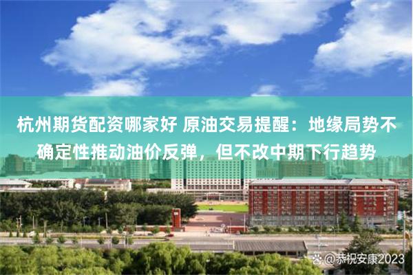 杭州期货配资哪家好 原油交易提醒：地缘局势不确定性推动油价反弹，但不改中期下行趋势