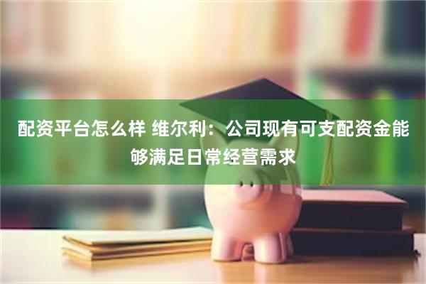 配资平台怎么样 维尔利：公司现有可支配资金能够满足日常经营需求