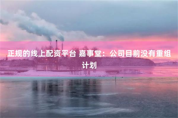 正规的线上配资平台 嘉事堂：公司目前没有重组计划