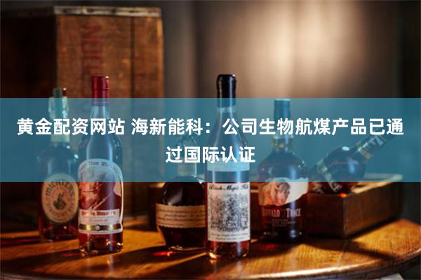 黄金配资网站 海新能科:公司生物航煤产品已通过国际认证