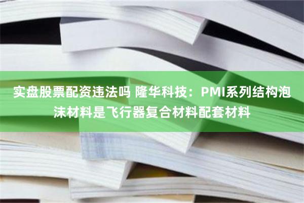 实盘股票配资违法吗 隆华科技：PMI系列结构泡沫材料是飞行器复合材料配套材料