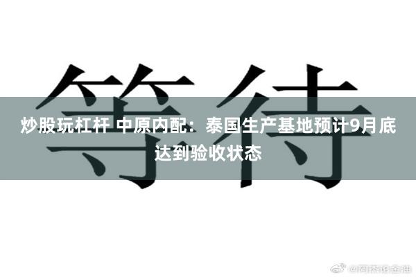 炒股玩杠杆 中原内配：泰国生产基地预计9月底达到验收状态