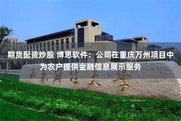期货配资炒股 博思软件：公司在重庆万州项目中为农户提供金融信息展示服务