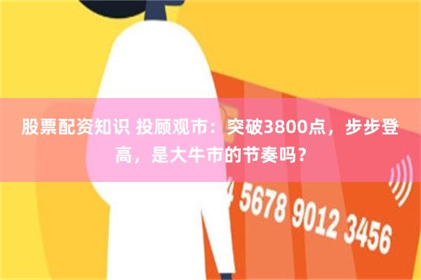 股票配资知识 投顾观市：突破3800点，步步登高，是大牛市的节奏吗？