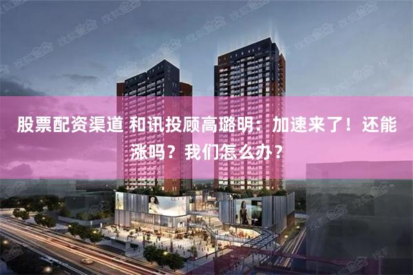 股票配资渠道 和讯投顾高璐明：加速来了！还能涨吗？我们怎么办？