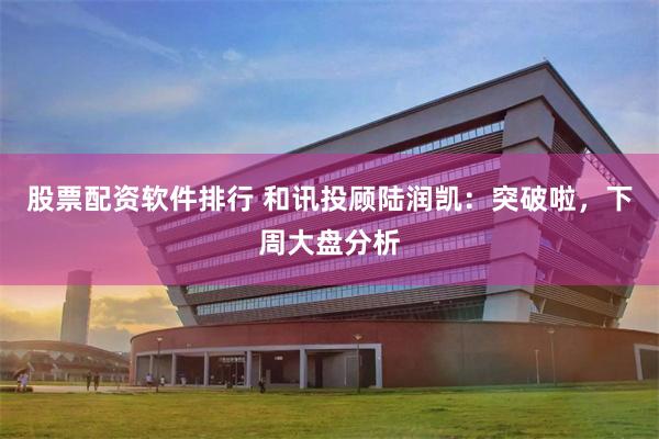 股票配资软件排行 和讯投顾陆润凯:突破啦,下周大盘分析