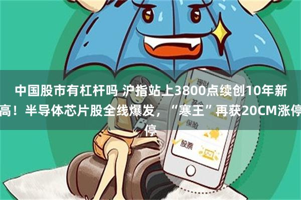 中国股市有杠杆吗 沪指站上3800点续创10年新高!半导体芯片股全线爆发,“寒王”再获20CM涨停