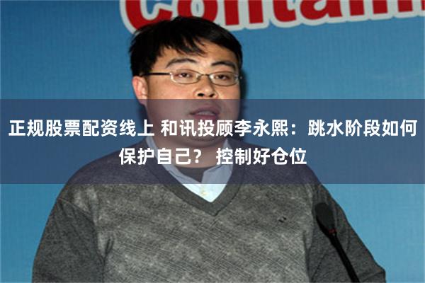 正规股票配资线上 和讯投顾李永熙：跳水阶段如何保护自己？ 控制好仓位