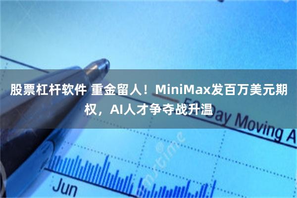 股票杠杆软件 重金留人！MiniMax发百万美元期权，AI人才争夺战升温