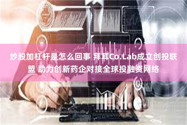 炒股加杠杆是怎么回事 拜耳Co.Lab成立创投联盟 助力创新药企对接全球投融资网络