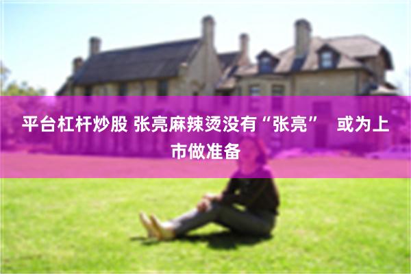 平台杠杆炒股 张亮麻辣烫没有“张亮” 或为上市做准备