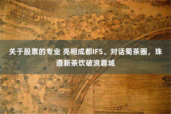 关于股票的专业 亮相成都IFS、对话蜀茶圈,珠遵新茶饮破浪蓉城