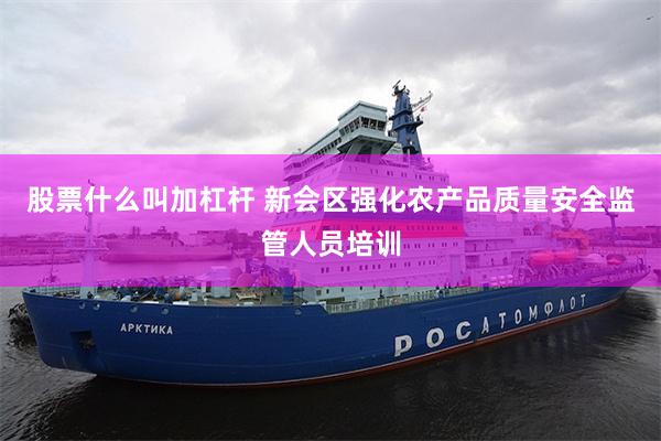股票什么叫加杠杆 新会区强化农产品质量安全监管人员培训