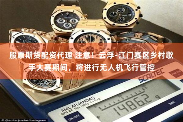 股票期货配资代理 注意！云浮-江门赛区乡村歌手大赛期间，将进行无人机飞行管控