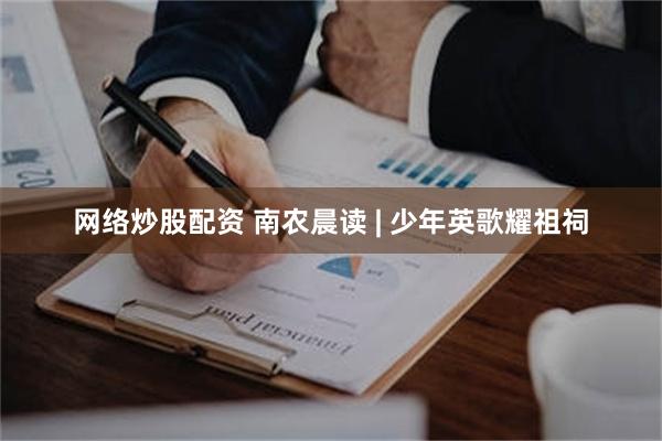 网络炒股配资 南农晨读 | 少年英歌耀祖祠