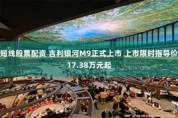 短线股票配资 吉利银河M9正式上市 上市限时指导价17.38万元起