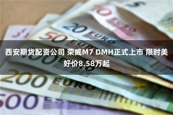 西安期货配资公司 荣威M7 DMH正式上市 限时美好价8.58万起