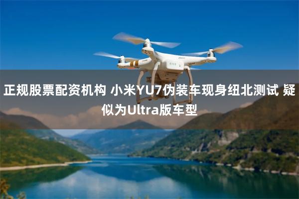 正规股票配资机构 小米YU7伪装车现身纽北测试 疑似为Ultra版车型